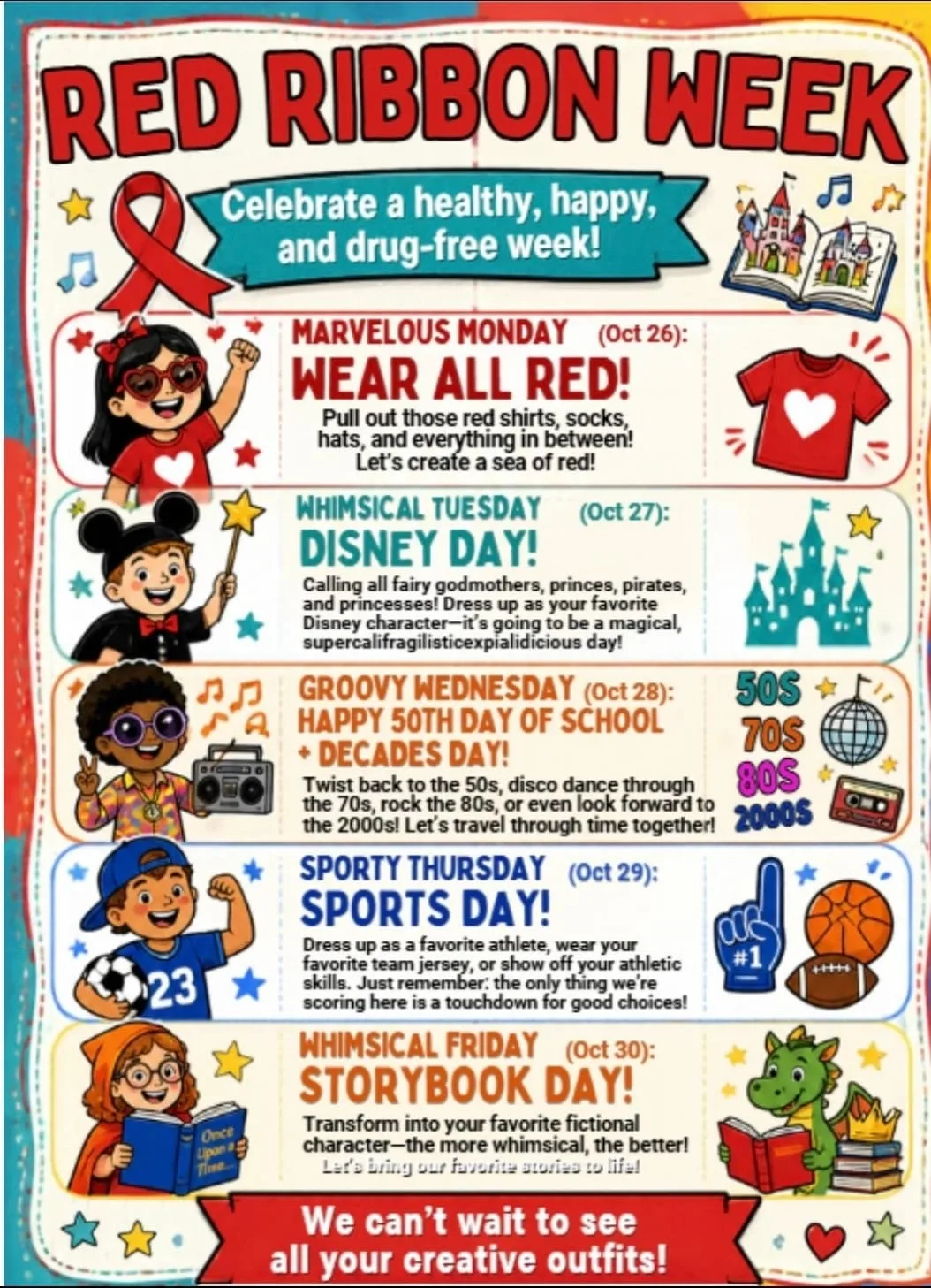 Red Ribbon Week flyer: Celebrate a healthy, happy, and drug-free week! Marvelous
                Monday, October 26: wear all red. Whimsical Tuesday, October 27: Disney Day.
                Groovy Wednesday, October 28: Happy 50th Day of School and Decades Day, from the
                50s, 70s and 80s to the 2000s. Sporty Thursday, October 29: Sports Day.
                Whimsical Friday, October 30: Storybook Day. Each day is drawn with a cartoon
                child dressed for it. We can&rsquo;t wait to see all your creative outfits!